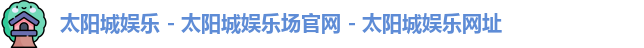 太阳城娱乐 - 太阳城娱乐场官网 - 太阳城娱乐网址